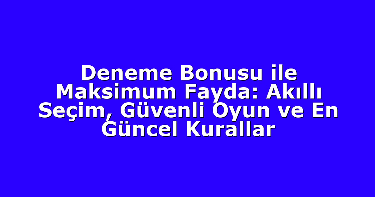 Deneme Bonusu ile Maksimum Fayda: Akıllı Seçim, Güvenli Oyun ve En Güncel Kurallar